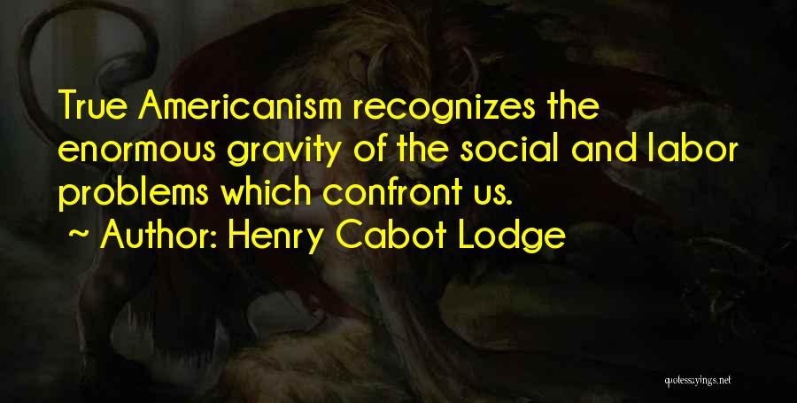 Henry Cabot Lodge Quotes: True Americanism Recognizes The Enormous Gravity Of The Social And Labor Problems Which Confront Us.