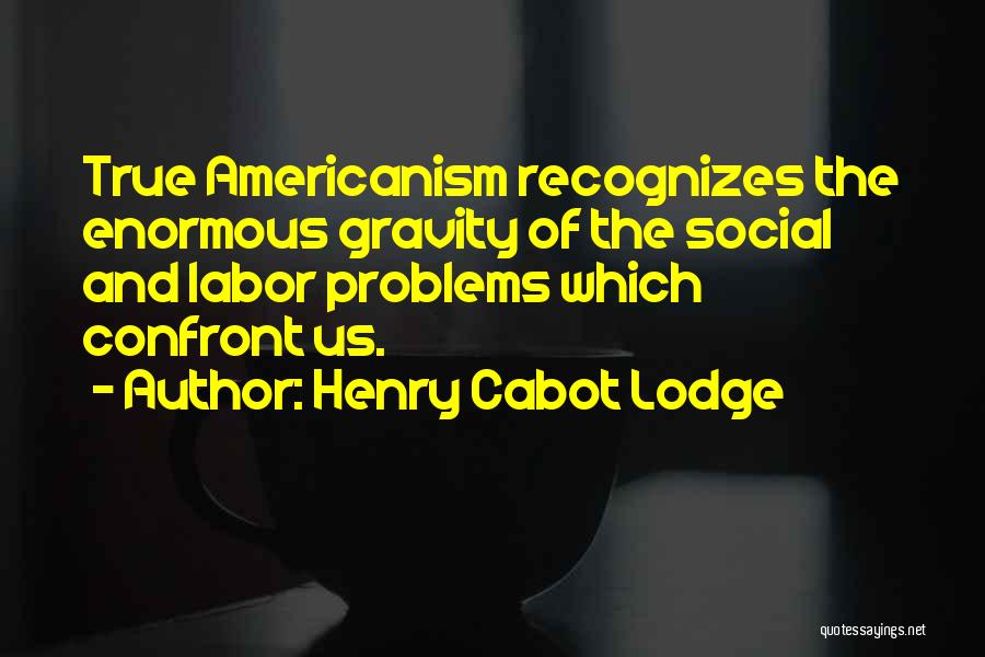 Henry Cabot Lodge Quotes: True Americanism Recognizes The Enormous Gravity Of The Social And Labor Problems Which Confront Us.