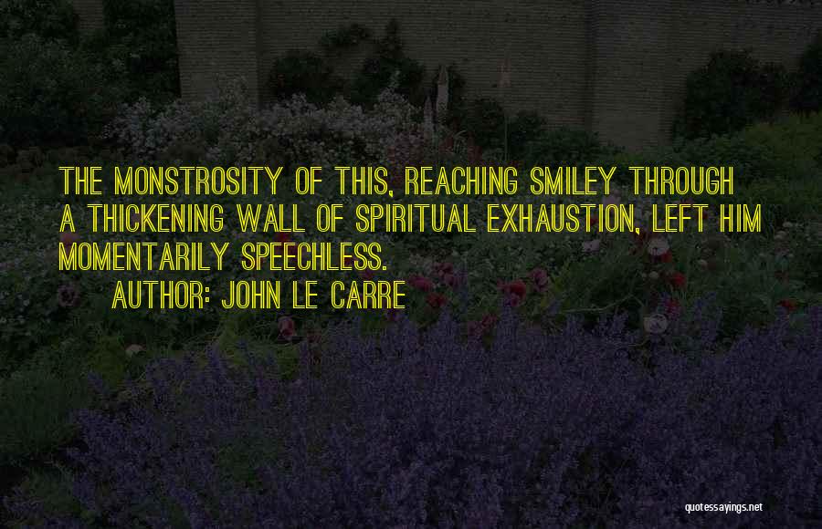John Le Carre Quotes: The Monstrosity Of This, Reaching Smiley Through A Thickening Wall Of Spiritual Exhaustion, Left Him Momentarily Speechless.