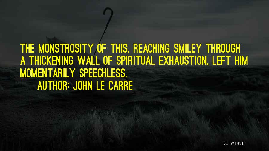 John Le Carre Quotes: The Monstrosity Of This, Reaching Smiley Through A Thickening Wall Of Spiritual Exhaustion, Left Him Momentarily Speechless.
