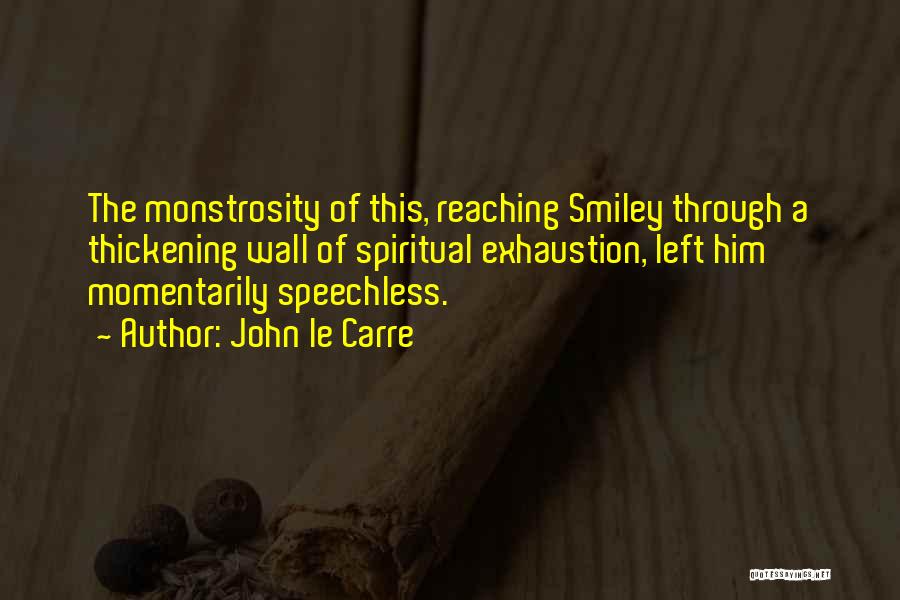 John Le Carre Quotes: The Monstrosity Of This, Reaching Smiley Through A Thickening Wall Of Spiritual Exhaustion, Left Him Momentarily Speechless.