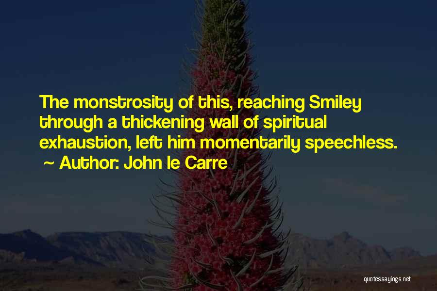 John Le Carre Quotes: The Monstrosity Of This, Reaching Smiley Through A Thickening Wall Of Spiritual Exhaustion, Left Him Momentarily Speechless.