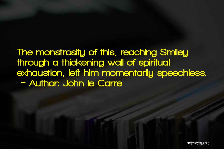 John Le Carre Quotes: The Monstrosity Of This, Reaching Smiley Through A Thickening Wall Of Spiritual Exhaustion, Left Him Momentarily Speechless.