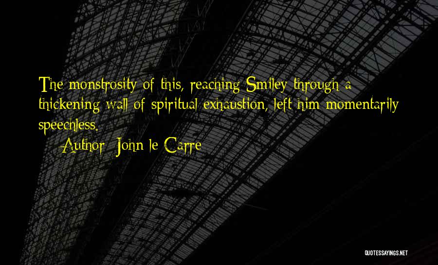 John Le Carre Quotes: The Monstrosity Of This, Reaching Smiley Through A Thickening Wall Of Spiritual Exhaustion, Left Him Momentarily Speechless.
