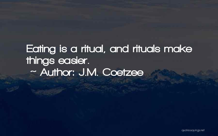 J.M. Coetzee Quotes: Eating Is A Ritual, And Rituals Make Things Easier.