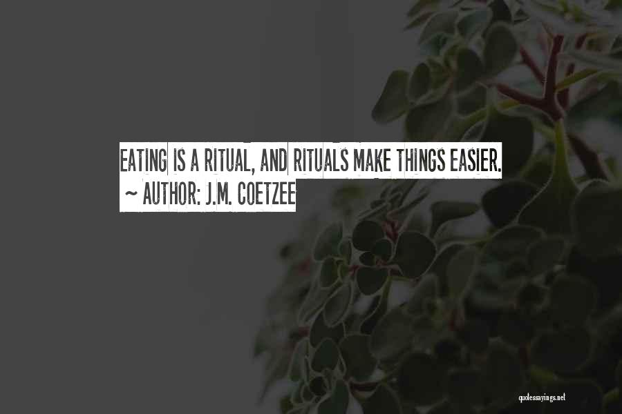 J.M. Coetzee Quotes: Eating Is A Ritual, And Rituals Make Things Easier.