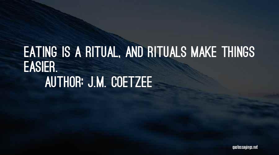 J.M. Coetzee Quotes: Eating Is A Ritual, And Rituals Make Things Easier.