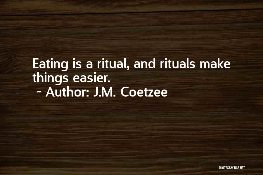 J.M. Coetzee Quotes: Eating Is A Ritual, And Rituals Make Things Easier.