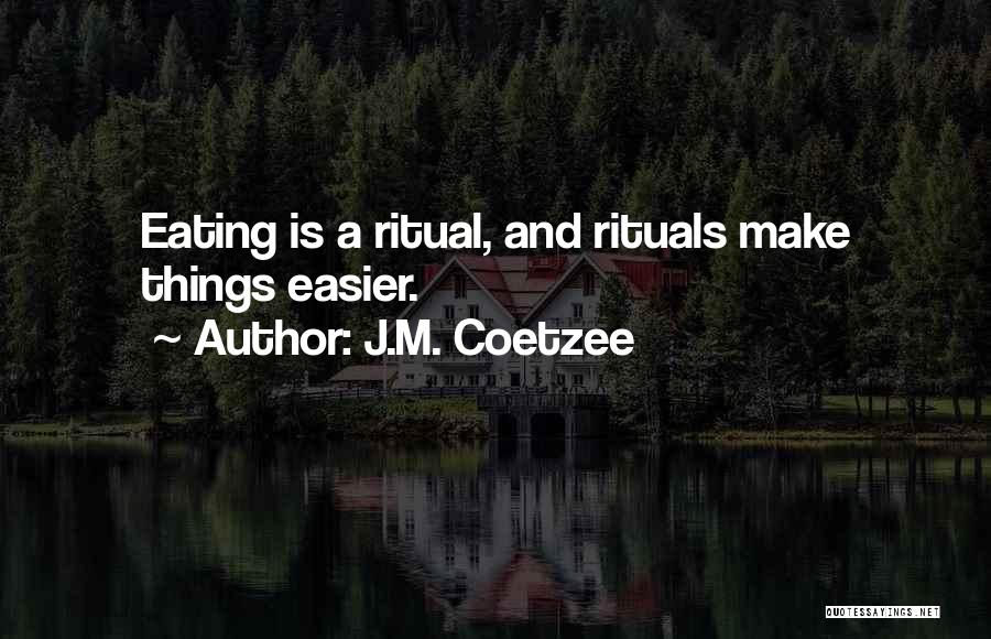 J.M. Coetzee Quotes: Eating Is A Ritual, And Rituals Make Things Easier.