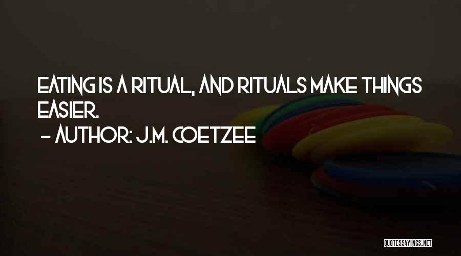 J.M. Coetzee Quotes: Eating Is A Ritual, And Rituals Make Things Easier.