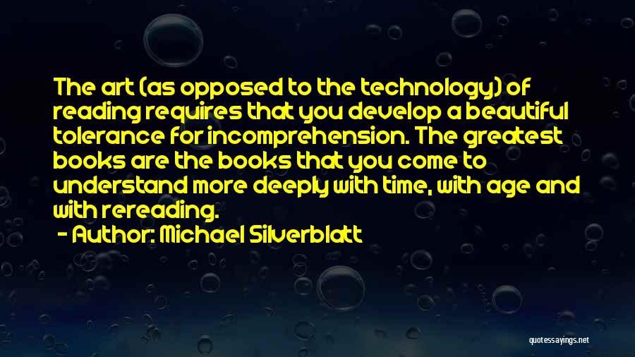 Michael Silverblatt Quotes: The Art (as Opposed To The Technology) Of Reading Requires That You Develop A Beautiful Tolerance For Incomprehension. The Greatest