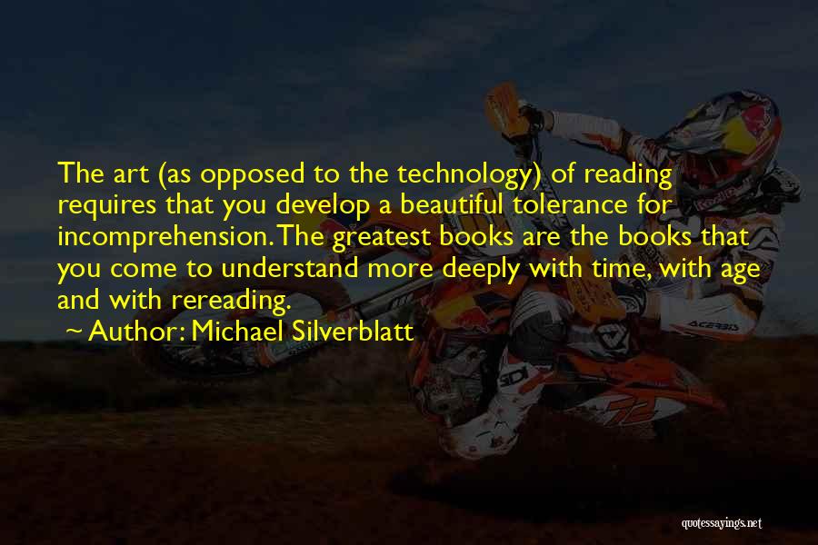 Michael Silverblatt Quotes: The Art (as Opposed To The Technology) Of Reading Requires That You Develop A Beautiful Tolerance For Incomprehension. The Greatest