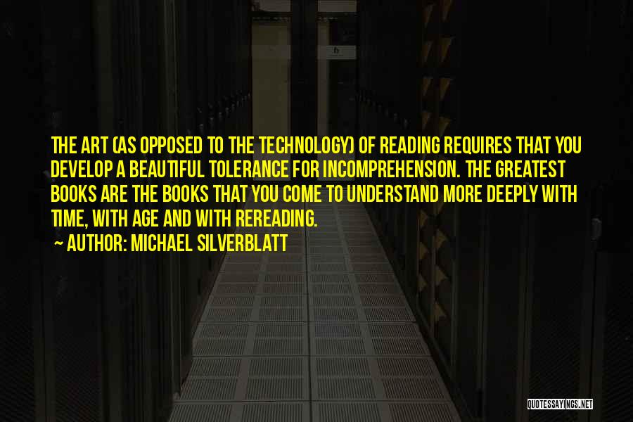 Michael Silverblatt Quotes: The Art (as Opposed To The Technology) Of Reading Requires That You Develop A Beautiful Tolerance For Incomprehension. The Greatest