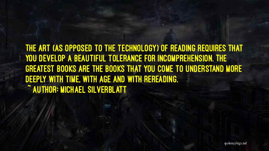 Michael Silverblatt Quotes: The Art (as Opposed To The Technology) Of Reading Requires That You Develop A Beautiful Tolerance For Incomprehension. The Greatest