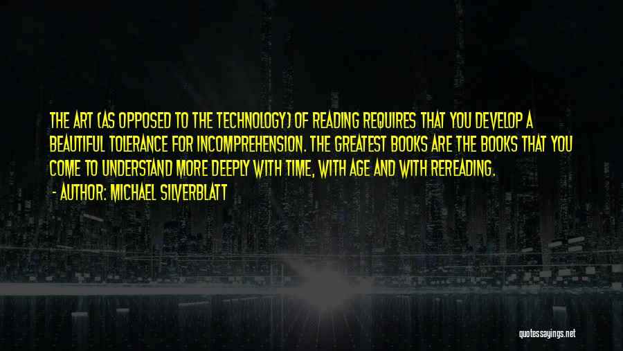 Michael Silverblatt Quotes: The Art (as Opposed To The Technology) Of Reading Requires That You Develop A Beautiful Tolerance For Incomprehension. The Greatest