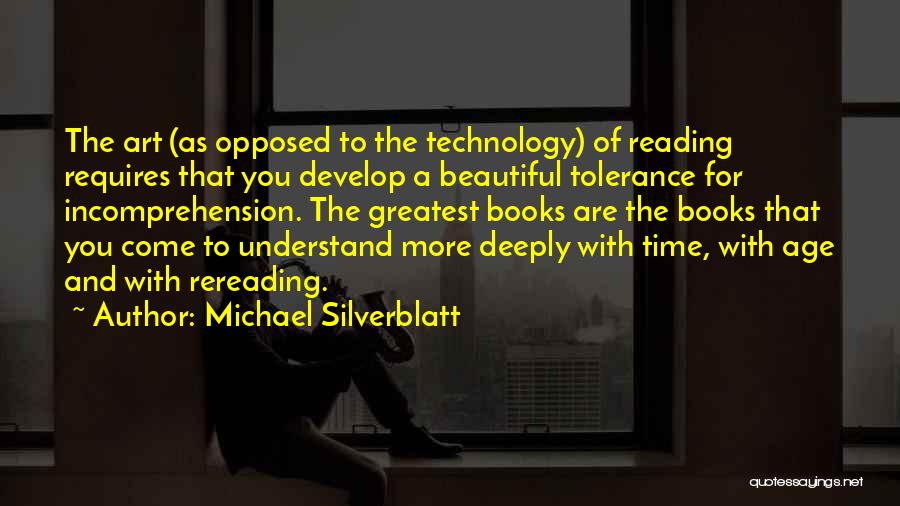 Michael Silverblatt Quotes: The Art (as Opposed To The Technology) Of Reading Requires That You Develop A Beautiful Tolerance For Incomprehension. The Greatest