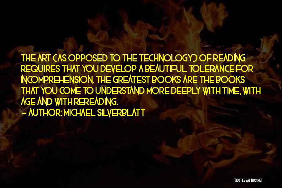 Michael Silverblatt Quotes: The Art (as Opposed To The Technology) Of Reading Requires That You Develop A Beautiful Tolerance For Incomprehension. The Greatest