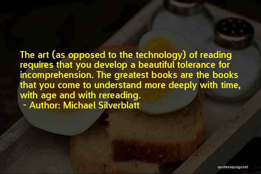 Michael Silverblatt Quotes: The Art (as Opposed To The Technology) Of Reading Requires That You Develop A Beautiful Tolerance For Incomprehension. The Greatest