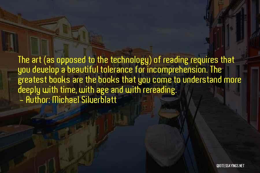 Michael Silverblatt Quotes: The Art (as Opposed To The Technology) Of Reading Requires That You Develop A Beautiful Tolerance For Incomprehension. The Greatest