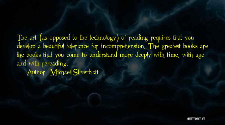 Michael Silverblatt Quotes: The Art (as Opposed To The Technology) Of Reading Requires That You Develop A Beautiful Tolerance For Incomprehension. The Greatest