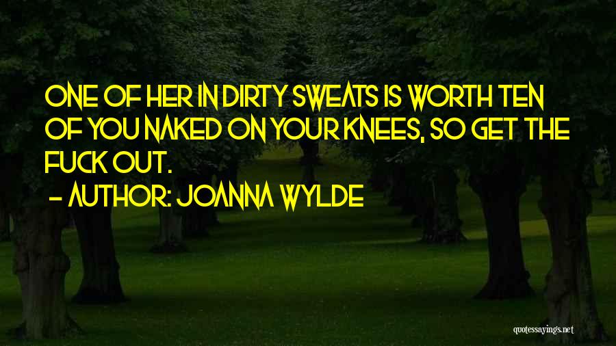 Joanna Wylde Quotes: One Of Her In Dirty Sweats Is Worth Ten Of You Naked On Your Knees, So Get The Fuck Out.