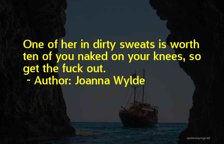 Joanna Wylde Quotes: One Of Her In Dirty Sweats Is Worth Ten Of You Naked On Your Knees, So Get The Fuck Out.