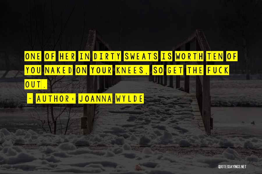 Joanna Wylde Quotes: One Of Her In Dirty Sweats Is Worth Ten Of You Naked On Your Knees, So Get The Fuck Out.