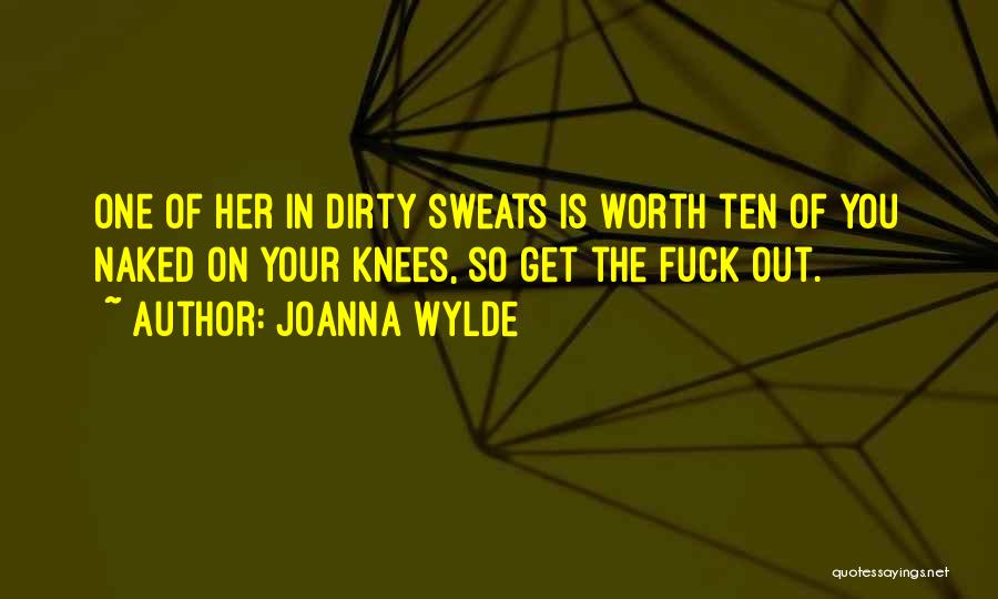 Joanna Wylde Quotes: One Of Her In Dirty Sweats Is Worth Ten Of You Naked On Your Knees, So Get The Fuck Out.