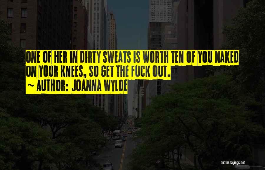 Joanna Wylde Quotes: One Of Her In Dirty Sweats Is Worth Ten Of You Naked On Your Knees, So Get The Fuck Out.