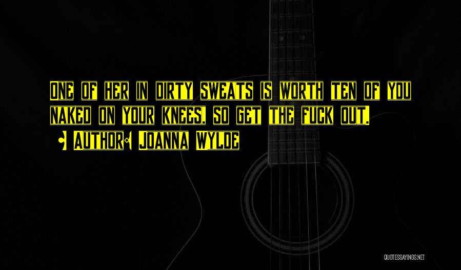 Joanna Wylde Quotes: One Of Her In Dirty Sweats Is Worth Ten Of You Naked On Your Knees, So Get The Fuck Out.