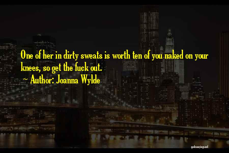 Joanna Wylde Quotes: One Of Her In Dirty Sweats Is Worth Ten Of You Naked On Your Knees, So Get The Fuck Out.