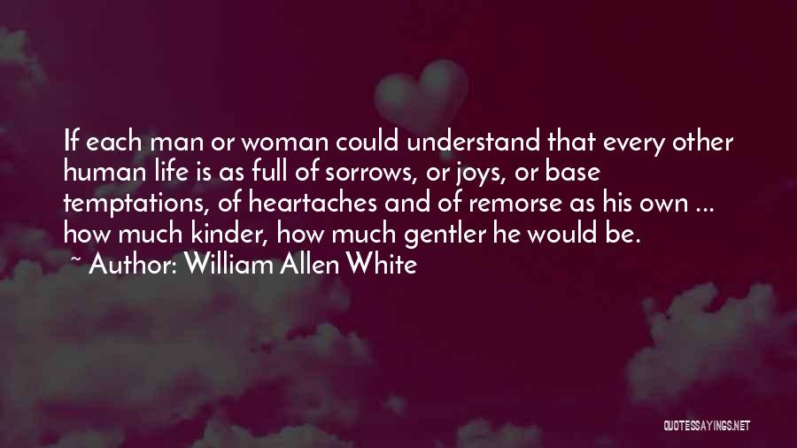 William Allen White Quotes: If Each Man Or Woman Could Understand That Every Other Human Life Is As Full Of Sorrows, Or Joys, Or