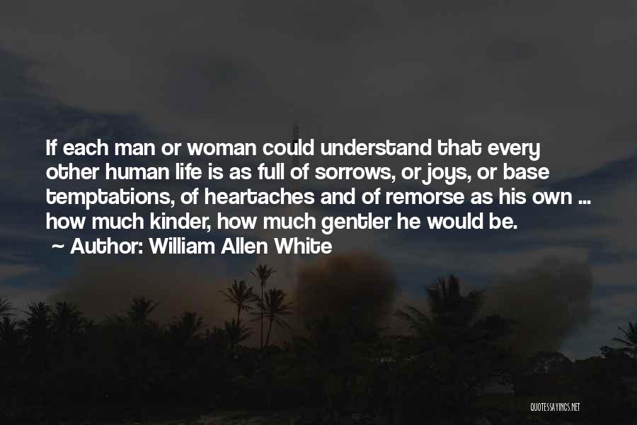 William Allen White Quotes: If Each Man Or Woman Could Understand That Every Other Human Life Is As Full Of Sorrows, Or Joys, Or