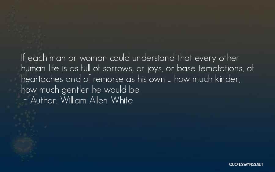 William Allen White Quotes: If Each Man Or Woman Could Understand That Every Other Human Life Is As Full Of Sorrows, Or Joys, Or