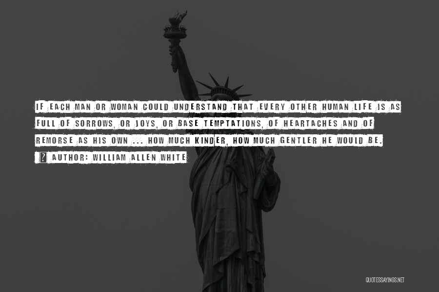 William Allen White Quotes: If Each Man Or Woman Could Understand That Every Other Human Life Is As Full Of Sorrows, Or Joys, Or