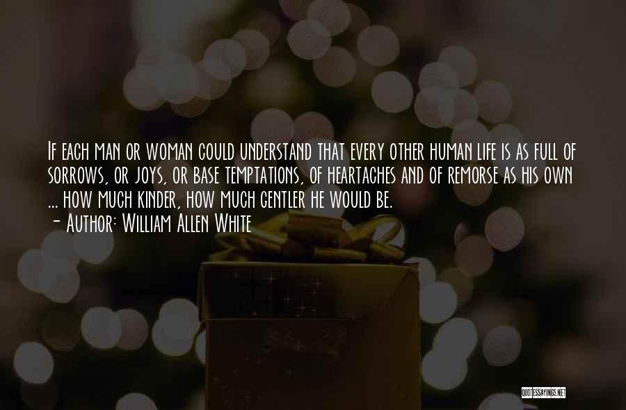 William Allen White Quotes: If Each Man Or Woman Could Understand That Every Other Human Life Is As Full Of Sorrows, Or Joys, Or