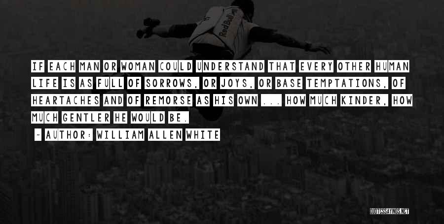 William Allen White Quotes: If Each Man Or Woman Could Understand That Every Other Human Life Is As Full Of Sorrows, Or Joys, Or