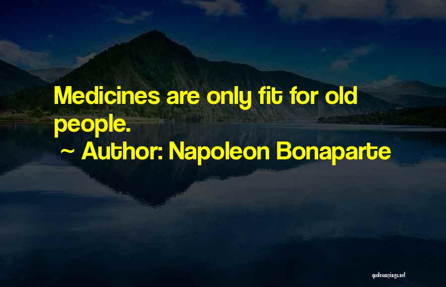 Napoleon Bonaparte Quotes: Medicines Are Only Fit For Old People.