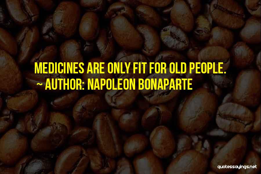Napoleon Bonaparte Quotes: Medicines Are Only Fit For Old People.