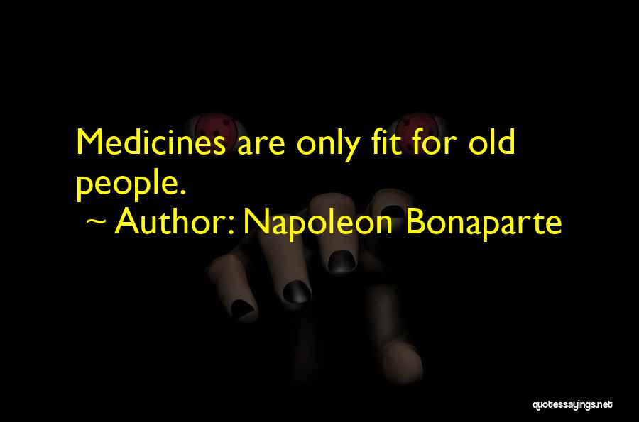 Napoleon Bonaparte Quotes: Medicines Are Only Fit For Old People.