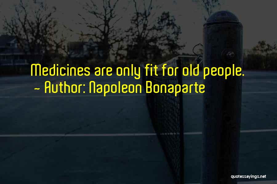 Napoleon Bonaparte Quotes: Medicines Are Only Fit For Old People.