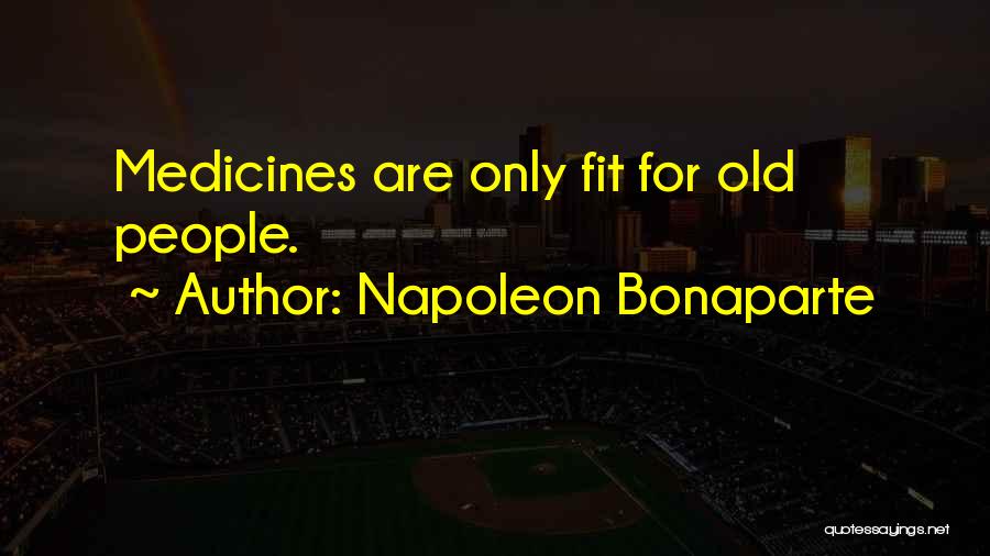 Napoleon Bonaparte Quotes: Medicines Are Only Fit For Old People.