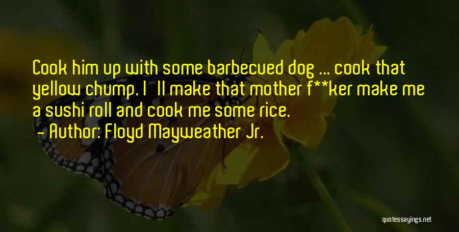 Floyd Mayweather Jr. Quotes: Cook Him Up With Some Barbecued Dog ... Cook That Yellow Chump. I'll Make That Mother F**ker Make Me A