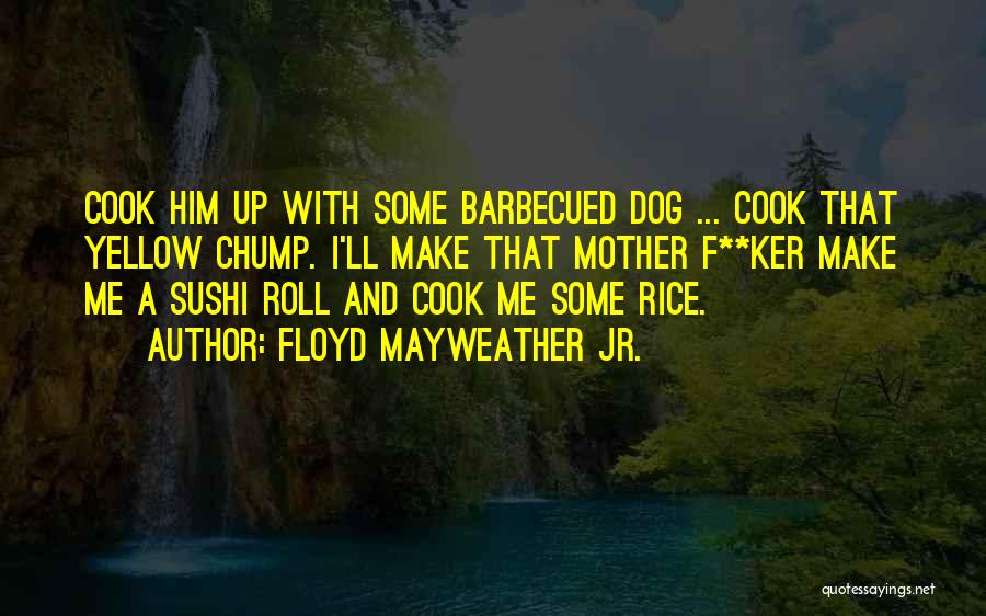 Floyd Mayweather Jr. Quotes: Cook Him Up With Some Barbecued Dog ... Cook That Yellow Chump. I'll Make That Mother F**ker Make Me A
