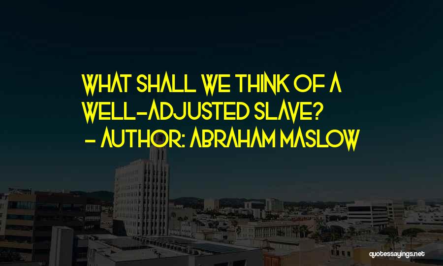 Abraham Maslow Quotes: What Shall We Think Of A Well-adjusted Slave?