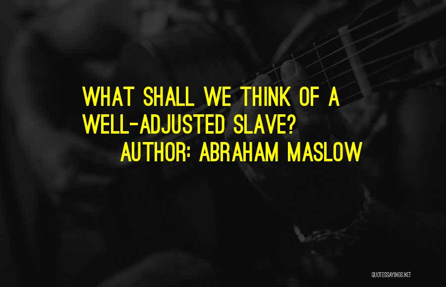 Abraham Maslow Quotes: What Shall We Think Of A Well-adjusted Slave?