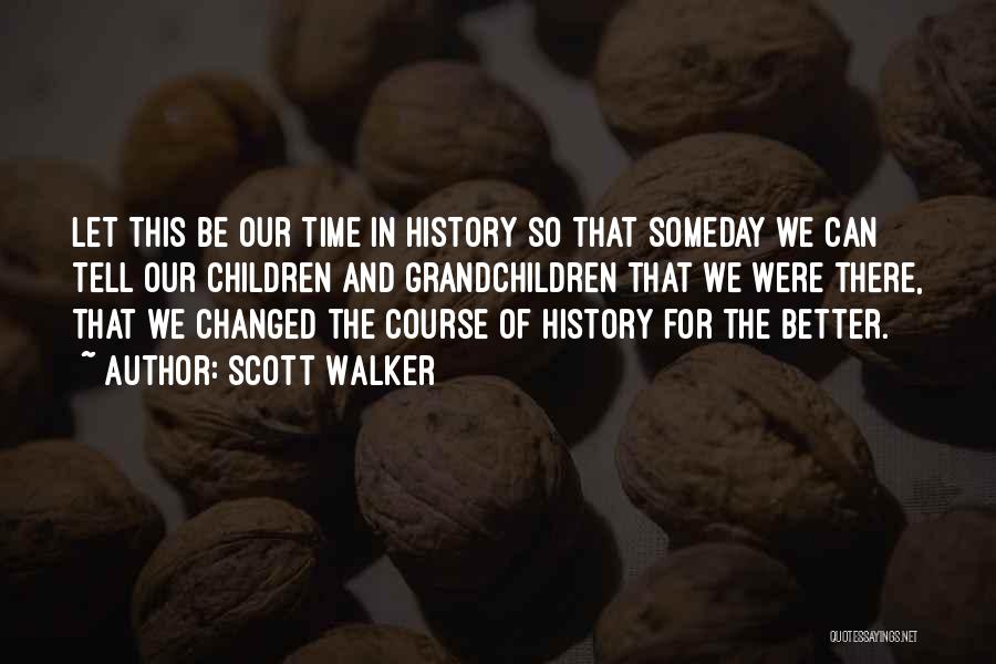 Scott Walker Quotes: Let This Be Our Time In History So That Someday We Can Tell Our Children And Grandchildren That We Were