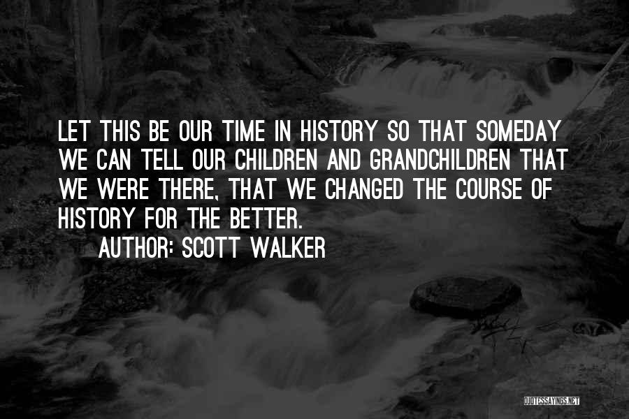 Scott Walker Quotes: Let This Be Our Time In History So That Someday We Can Tell Our Children And Grandchildren That We Were