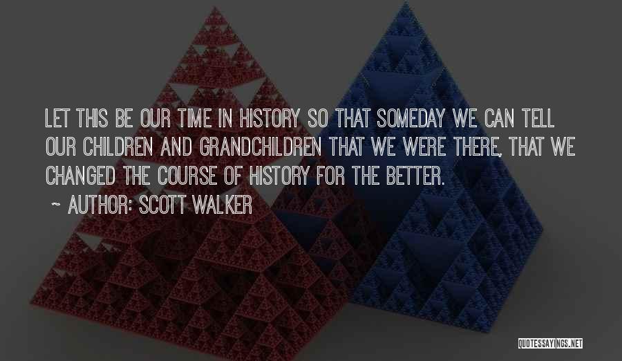 Scott Walker Quotes: Let This Be Our Time In History So That Someday We Can Tell Our Children And Grandchildren That We Were