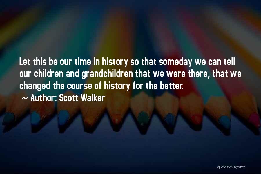 Scott Walker Quotes: Let This Be Our Time In History So That Someday We Can Tell Our Children And Grandchildren That We Were